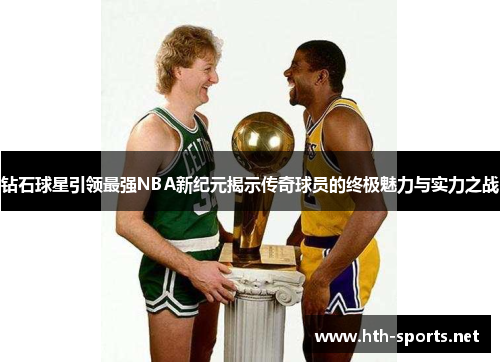 钻石球星引领最强NBA新纪元揭示传奇球员的终极魅力与实力之战