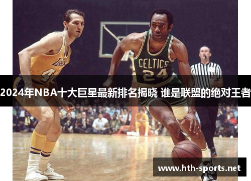 2024年NBA十大巨星最新排名揭晓 谁是联盟的绝对王者