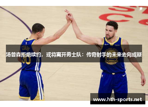 汤普森拒绝续约，或将离开勇士队：传奇射手的未来去向成疑