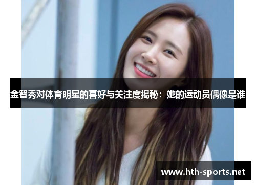 金智秀对体育明星的喜好与关注度揭秘：她的运动员偶像是谁